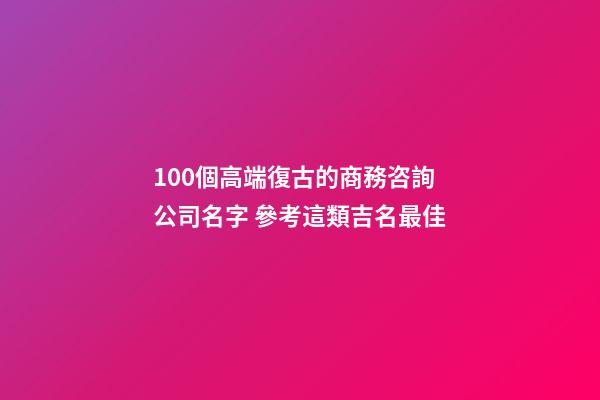 100個高端復古的商務咨詢公司名字 參考這類吉名最佳